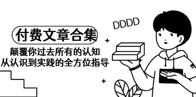 《某公众号付费文章合集》颠覆你过去所有的认知 从认识到实践的全方位指导-有量联盟