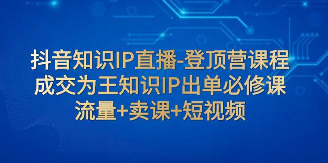 抖音知识IP直播-登顶营课程：成交为王知识IP出单必修课  流量+卖课+短视频-有量联盟