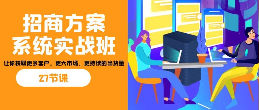 招商·方案系统实战班：让你获取更多客户，更大市场，更持续的出货量(27节)-有量联盟