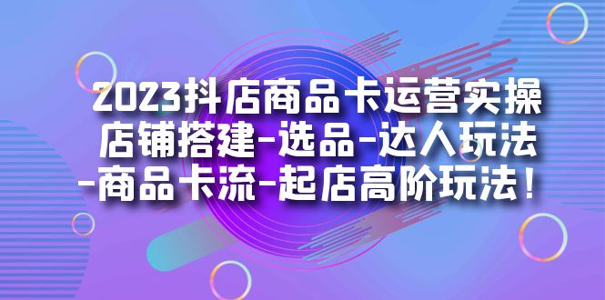 2023抖店商品卡运营实操：店铺搭建-选品-达人玩法-商品卡流-起店高阶玩玩-有量联盟