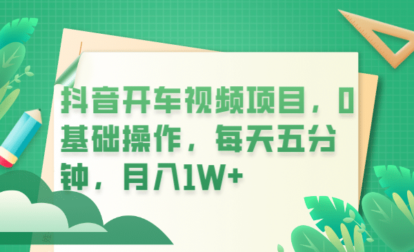 抖音开车视频项目，0基础操作，每天五分钟，月入1W+-有量联盟