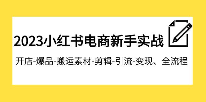 2023小红书电商新手实战课程，开店-爆品-搬运素材-剪辑-引流-变现、全流程-有量联盟