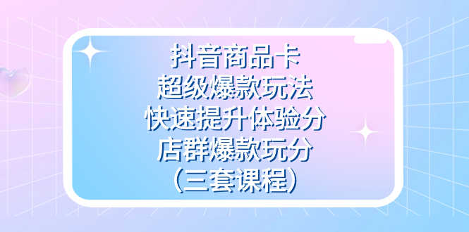 抖音商品卡-超级爆款玩法+快速提升体验分+店群爆款玩分（三套课程）-有量联盟