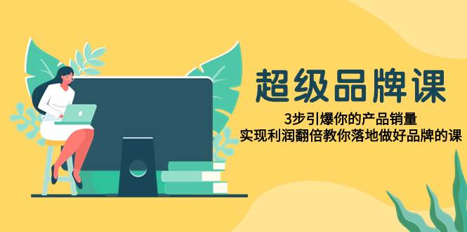 超级/品牌课，3步引爆你的产品销量，实现利润翻倍教你落地做好品牌的课-有量联盟