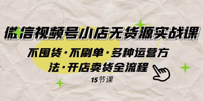 微信视频号小店无货源实战 不囤货·不刷单·多种运营方法·开店卖货全流程-有量联盟