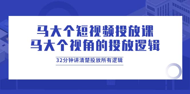 马大个短视频投放课，马大个视角的投放逻辑，32分钟讲清楚投放所有逻辑-有量联盟