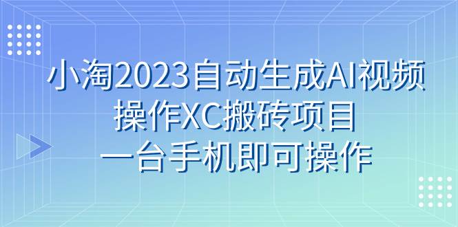 小淘2023自动生成AI视频操作XC搬砖项目，一台手机即可操作-有量联盟