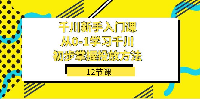 千川-新手入门课，从0-1学习千川，初步掌握投放方法（12节课）-有量联盟