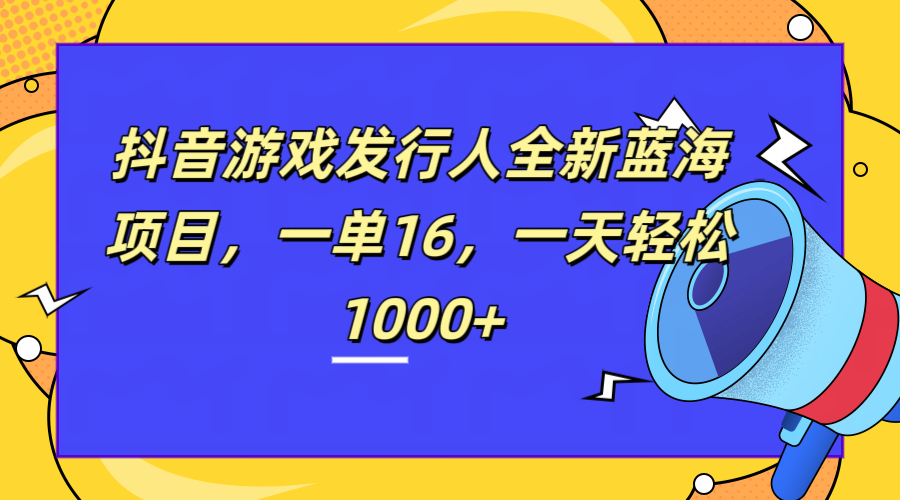 全新抖音游戏发行人蓝海项目，一单16，一天轻松1000+-有量联盟