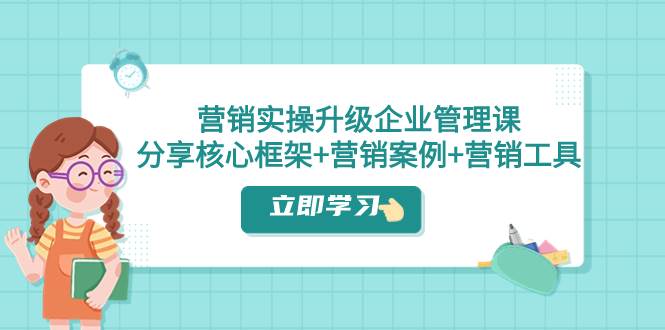 营销实操升级·企业管理课：分享核心框架+营销案例+营销工具（课程+文档）-有量联盟