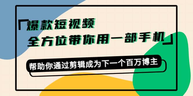 爆款短视频，全方位带你用一部手机，帮助你通过剪辑成为下一个百万博主-有量联盟