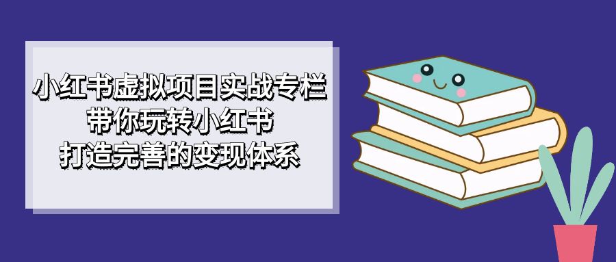 小红书虚拟项目实战专栏，带你玩转小红书，打造完善的变现体系-有量联盟