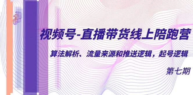 视频号-直播带货线上陪跑营第7期：算法解析、流量来源和推送逻辑，起号逻辑-有量联盟
