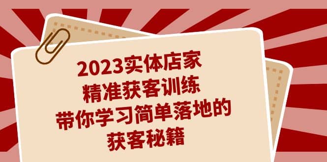 2023实体店家精准获客训练，带你学习简单落地的获客秘籍（27节课）-有量联盟