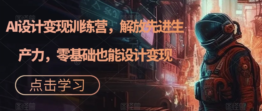 AI设计变现特训营，解放先进生产力，0基础也能设计变现（22节完结）-有量联盟