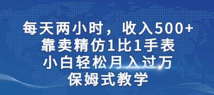 两小时，收入500+，靠卖精仿1比1手表，小白轻松月入过万！保姆式教学-有量联盟