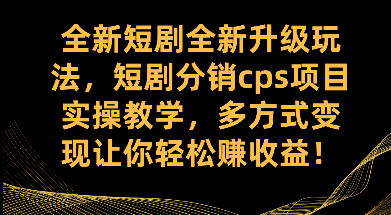 全新短剧全新升级玩法，短剧分销cps项目实操教学 多方式变现让你轻松赚收益-有量联盟