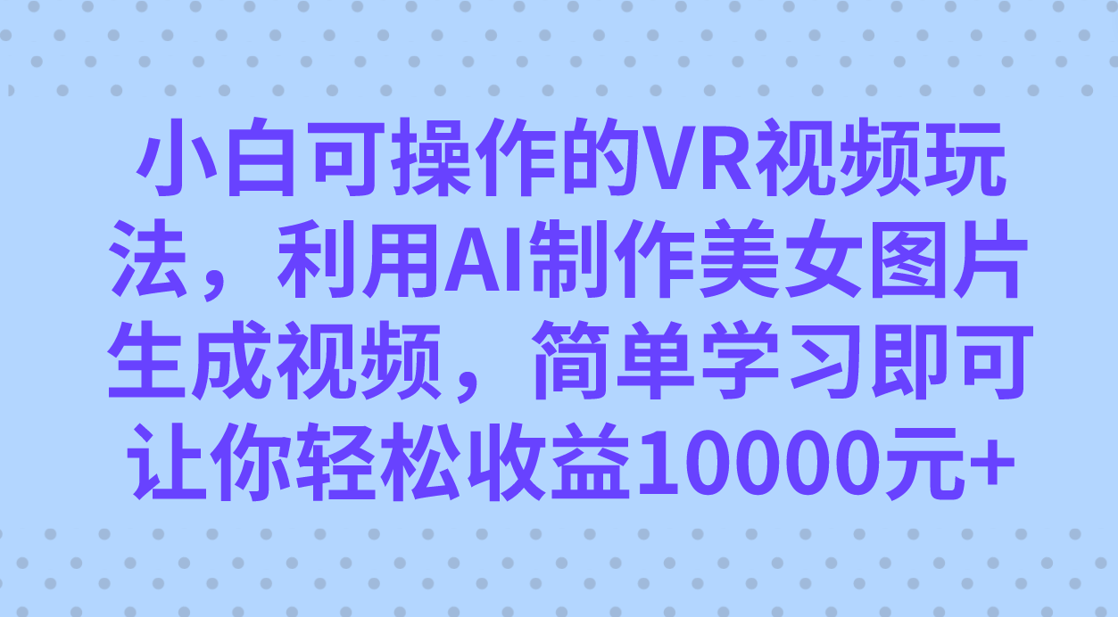 小白可操作的VR视频玩法，利用AI制作美女图片生成视频，你轻松收益10000+-有量联盟