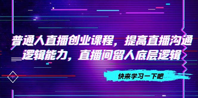 普通人直播创业课程，提高直播沟通逻辑能力，直播间留人底层逻辑（10节）-有量联盟