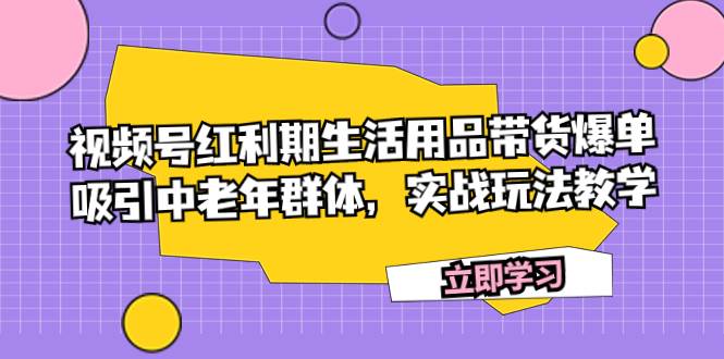 视频号红利期生活用品带货爆单，吸引中老年群体，实战玩法教学-有量联盟