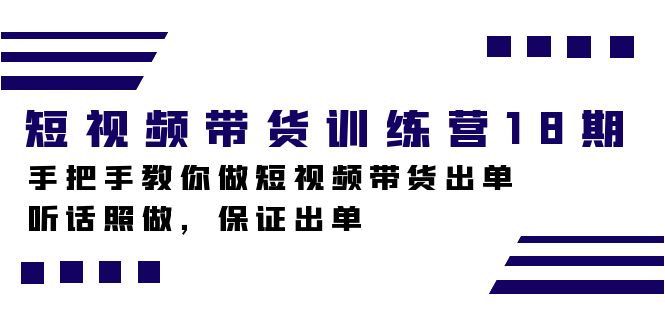 短视频带货训练营18期，手把手教你做短视频带货出单，听话照做，保证出单-有量联盟