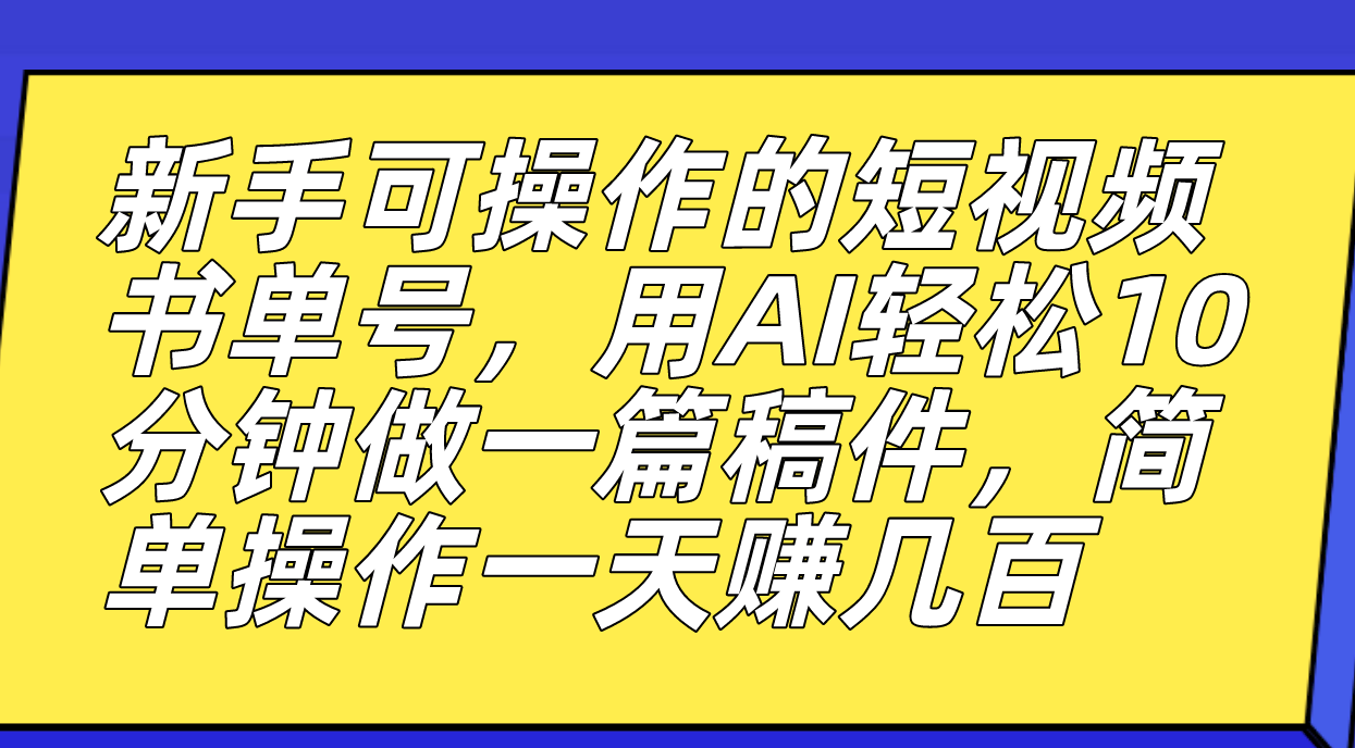 新手可操作的短视频书单号，用AI轻松10分钟做一篇稿件，一天轻松赚几百-有量联盟