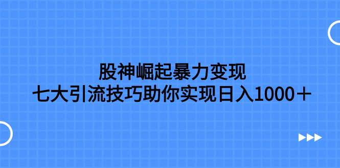 股神崛起暴力变现，七大引流技巧助你日入1000＋，按照流程操作没有经验也可快速上手-有量联盟