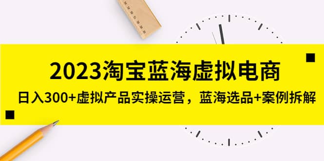 2023淘宝蓝海虚拟电商，虚拟产品实操运营，蓝海选品+案例拆解-有量联盟