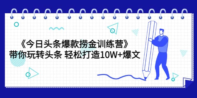 《今日头条爆款捞金训练营》带你玩转头条 轻松打造10W+爆文（44节课）-有量联盟