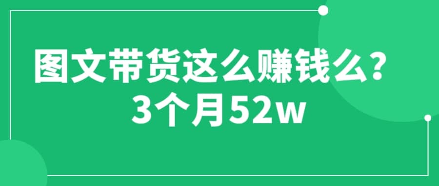 图文带货这么赚钱么? 3个月52W 图文带货运营加强课-有量联盟