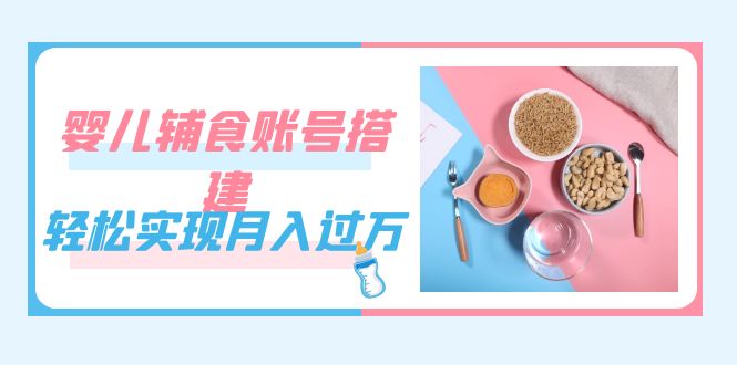 紧跟时代发展，婴儿辅食账号搭建，轻松实现月入过万（教程+素材）-有量联盟