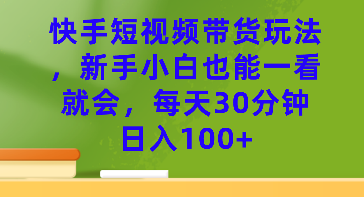 快手短视频带货玩法，新手小白也能一看就会，每天30分钟日入100+-有量联盟