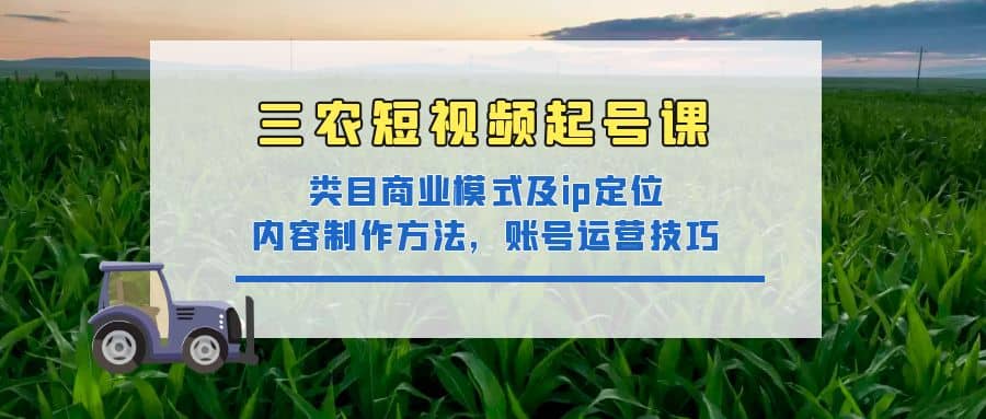 三农短视频起号课：三农类目商业模式及ip定位，内容制作方法，账号运营技巧-有量联盟