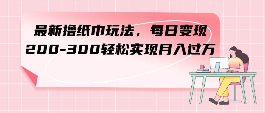 最新撸纸巾玩法，每日变现 200-300轻松实现月入过万-有量联盟