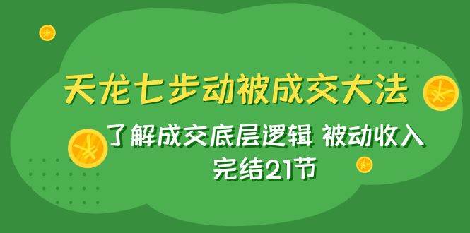 天龙/七步动被成交大法：了解成交底层逻辑 被动收入 完结21节-有量联盟