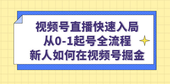 视频号直播快速入局：从0-1起号全流程，新人如何在视频号掘金-有量联盟