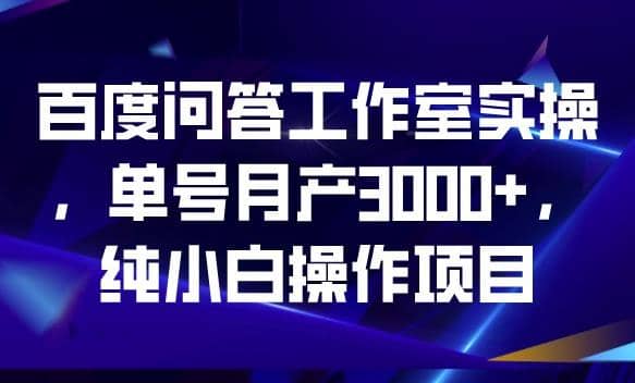 百度问答工作室实操，单号月产3000+，纯小白操作项目【揭秘】-有量联盟