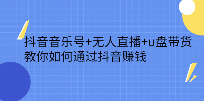 抖音音乐号+无人直播+u盘带货，教你如何通过抖音赚钱-有量联盟