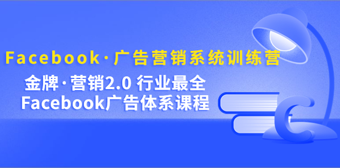 Facebook·广告营销系统训练营：金牌·营销2.0 行业最全Facebook广告·体系-有量联盟