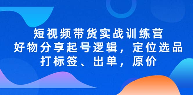 短视频带货实战训练营，好物分享起号逻辑，定位选品打标签、出单，原价-有量联盟