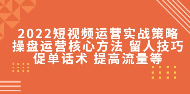 2022短视频运营实战策略：操盘运营核心方法 留人技巧促单话术 提高流量等-有量联盟