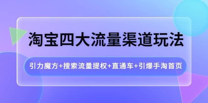 淘宝四大流量渠道玩法：引力魔方+搜索流量提权+直通车+引爆手淘首页-有量联盟