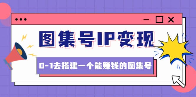 图集号IP变现，0-1去搭建一个能ZQ的图集号（文档+资料+视频）无水印-有量联盟