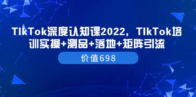 TIkTok深度认知课2022，TIkTok培训实操+测品+落地+矩阵引流（价值698）-有量联盟