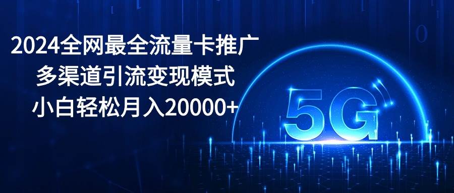 2024全网最全流量卡推广多渠道引流变现模式，小白轻松月入20000+-有量联盟