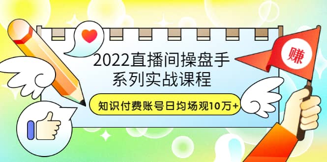 2022直播间操盘手系列实战课程：知识付费账号日均场观10万+(21节视频课)-有量联盟