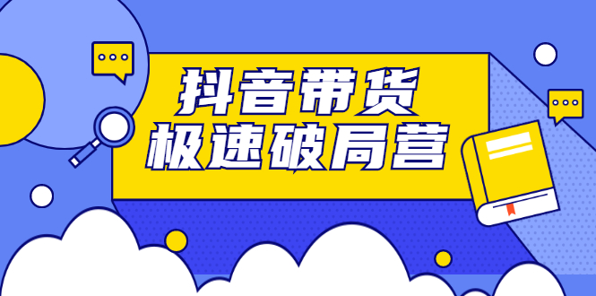 抖音带货极速破局营，掌握抖音电商正确的经营逻辑-有量联盟