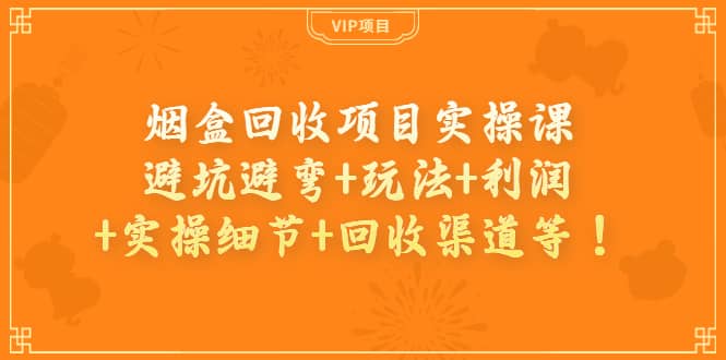 烟盒回收项目实操课：避坑避弯+玩法+利润+实操细节+回收渠道等-有量联盟