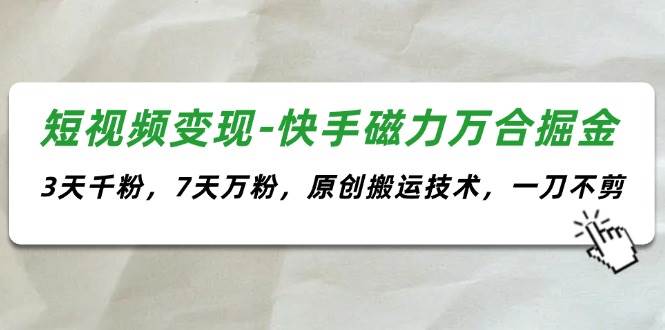 短视频变现-快手磁力万合掘金，3天千粉，7天万粉，原创搬运技术，一刀不剪-有量联盟