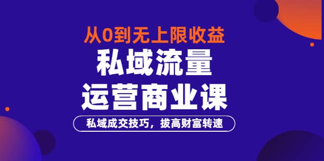 从0到无上限收益的《私域流量运营商业课》私域成交技巧，拔高财富转速-有量联盟